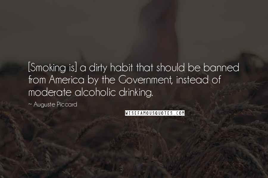 Auguste Piccard Quotes: [Smoking is] a dirty habit that should be banned from America by the Government, instead of moderate alcoholic drinking.