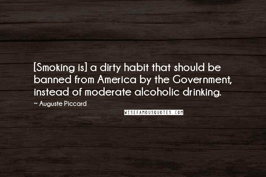 Auguste Piccard Quotes: [Smoking is] a dirty habit that should be banned from America by the Government, instead of moderate alcoholic drinking.