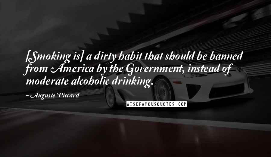 Auguste Piccard Quotes: [Smoking is] a dirty habit that should be banned from America by the Government, instead of moderate alcoholic drinking.