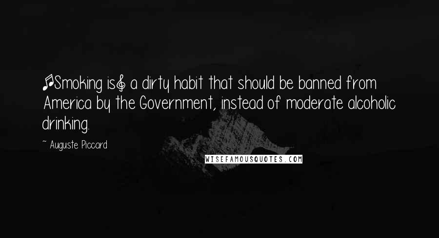 Auguste Piccard Quotes: [Smoking is] a dirty habit that should be banned from America by the Government, instead of moderate alcoholic drinking.