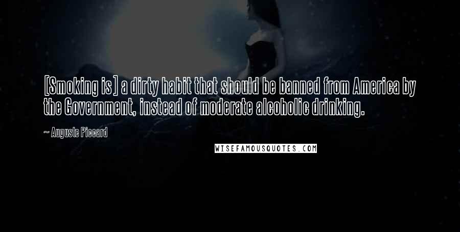 Auguste Piccard Quotes: [Smoking is] a dirty habit that should be banned from America by the Government, instead of moderate alcoholic drinking.