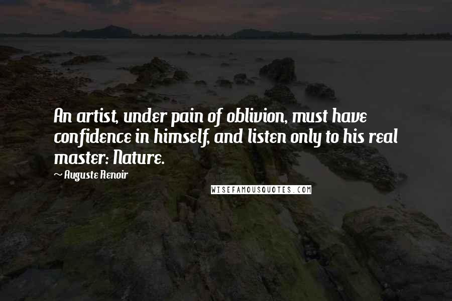 Auguste Renoir Quotes: An artist, under pain of oblivion, must have confidence in himself, and listen only to his real master: Nature.