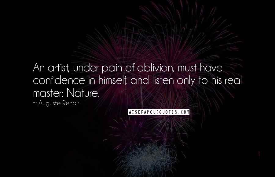 Auguste Renoir Quotes: An artist, under pain of oblivion, must have confidence in himself, and listen only to his real master: Nature.