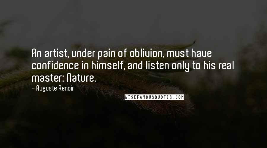 Auguste Renoir Quotes: An artist, under pain of oblivion, must have confidence in himself, and listen only to his real master: Nature.