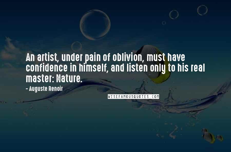 Auguste Renoir Quotes: An artist, under pain of oblivion, must have confidence in himself, and listen only to his real master: Nature.