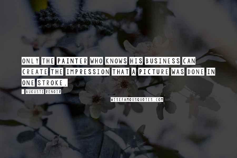 Auguste Renoir Quotes: Only the painter who knows his business can create the impression that a picture was done in one stroke.