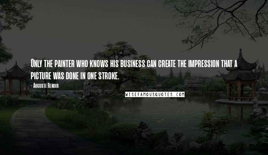 Auguste Renoir Quotes: Only the painter who knows his business can create the impression that a picture was done in one stroke.