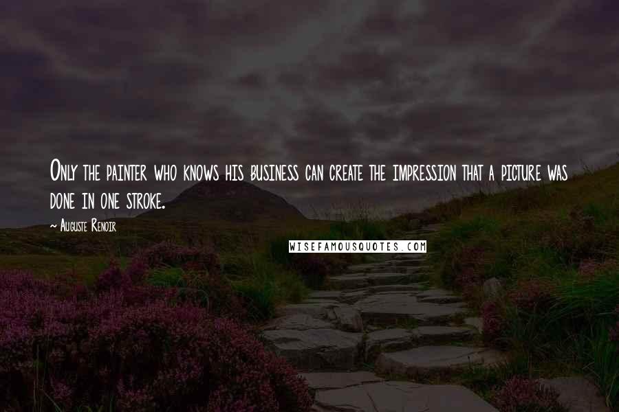 Auguste Renoir Quotes: Only the painter who knows his business can create the impression that a picture was done in one stroke.