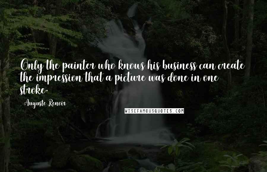 Auguste Renoir Quotes: Only the painter who knows his business can create the impression that a picture was done in one stroke.