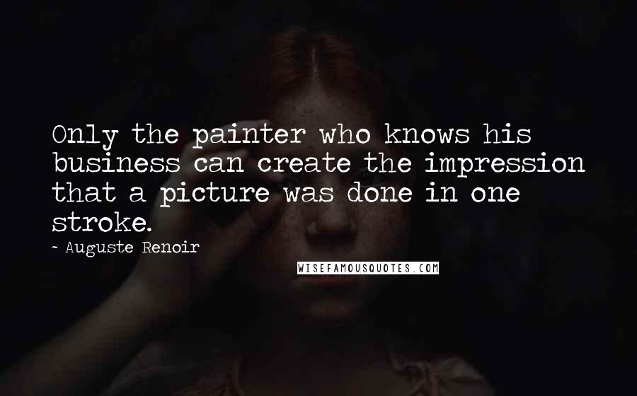 Auguste Renoir Quotes: Only the painter who knows his business can create the impression that a picture was done in one stroke.