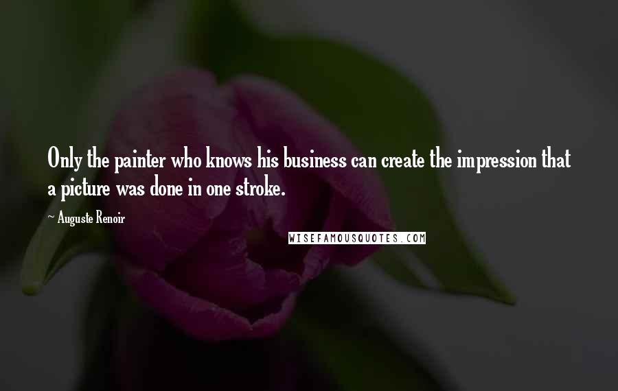 Auguste Renoir Quotes: Only the painter who knows his business can create the impression that a picture was done in one stroke.