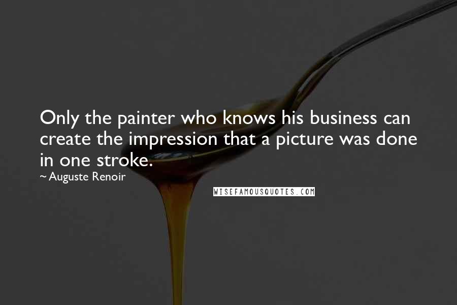 Auguste Renoir Quotes: Only the painter who knows his business can create the impression that a picture was done in one stroke.