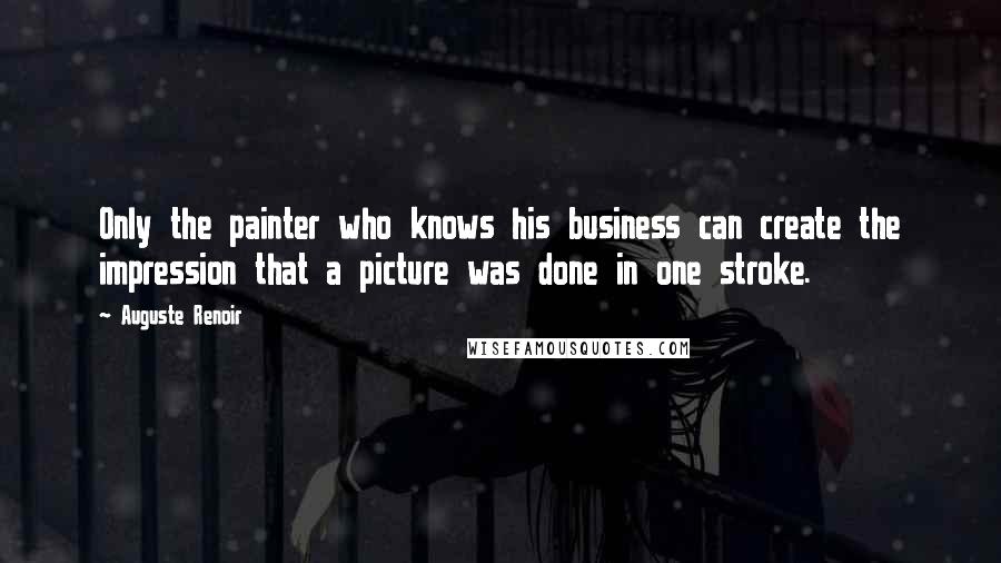 Auguste Renoir Quotes: Only the painter who knows his business can create the impression that a picture was done in one stroke.