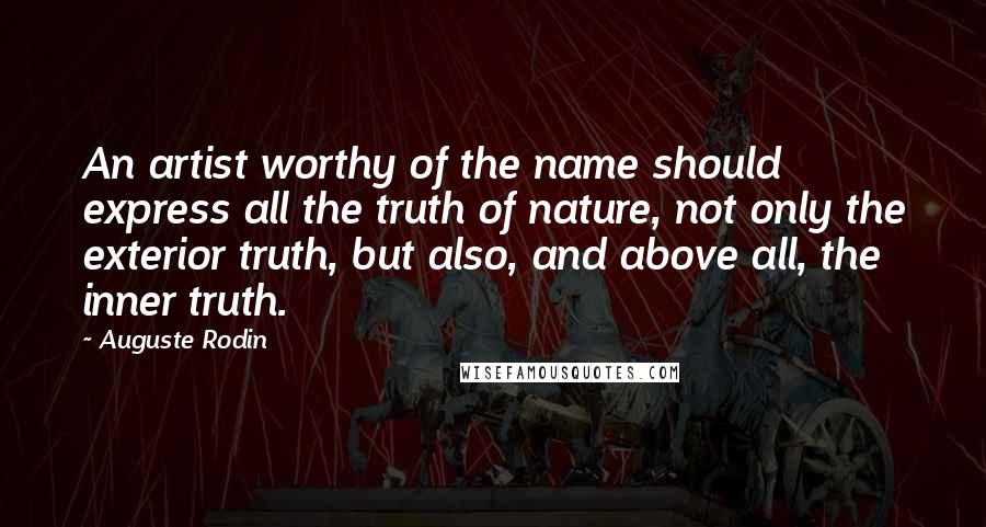 Auguste Rodin Quotes: An artist worthy of the name should express all the truth of nature, not only the exterior truth, but also, and above all, the inner truth.