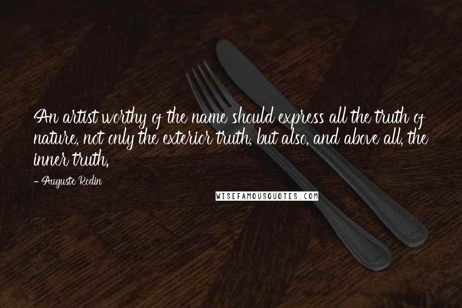 Auguste Rodin Quotes: An artist worthy of the name should express all the truth of nature, not only the exterior truth, but also, and above all, the inner truth.