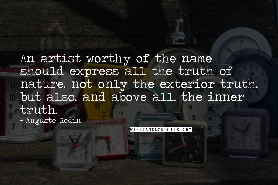 Auguste Rodin Quotes: An artist worthy of the name should express all the truth of nature, not only the exterior truth, but also, and above all, the inner truth.