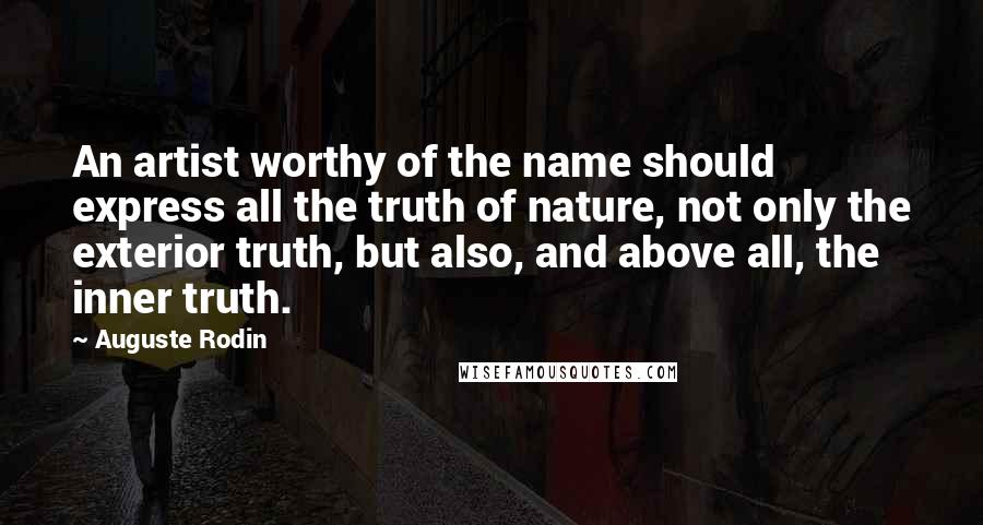 Auguste Rodin Quotes: An artist worthy of the name should express all the truth of nature, not only the exterior truth, but also, and above all, the inner truth.