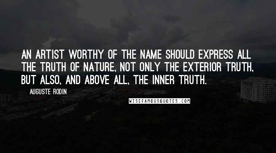 Auguste Rodin Quotes: An artist worthy of the name should express all the truth of nature, not only the exterior truth, but also, and above all, the inner truth.