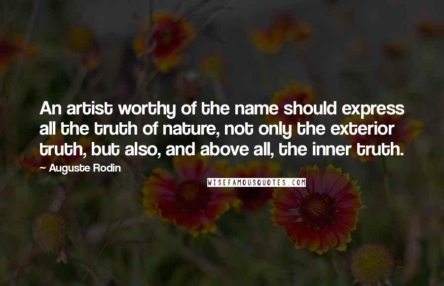 Auguste Rodin Quotes: An artist worthy of the name should express all the truth of nature, not only the exterior truth, but also, and above all, the inner truth.
