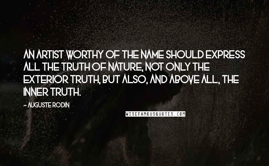 Auguste Rodin Quotes: An artist worthy of the name should express all the truth of nature, not only the exterior truth, but also, and above all, the inner truth.