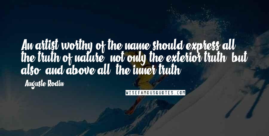 Auguste Rodin Quotes: An artist worthy of the name should express all the truth of nature, not only the exterior truth, but also, and above all, the inner truth.