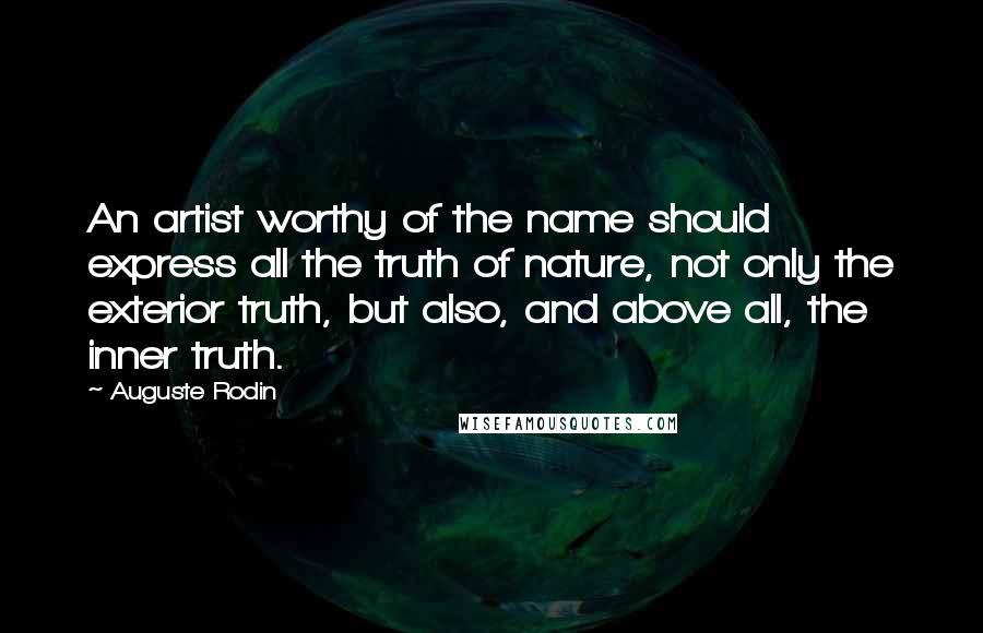 Auguste Rodin Quotes: An artist worthy of the name should express all the truth of nature, not only the exterior truth, but also, and above all, the inner truth.