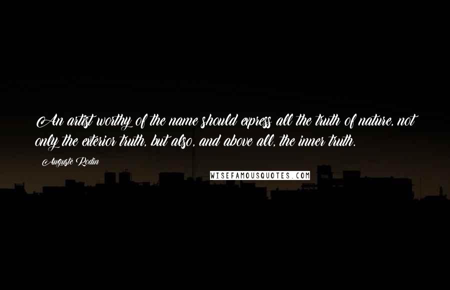 Auguste Rodin Quotes: An artist worthy of the name should express all the truth of nature, not only the exterior truth, but also, and above all, the inner truth.