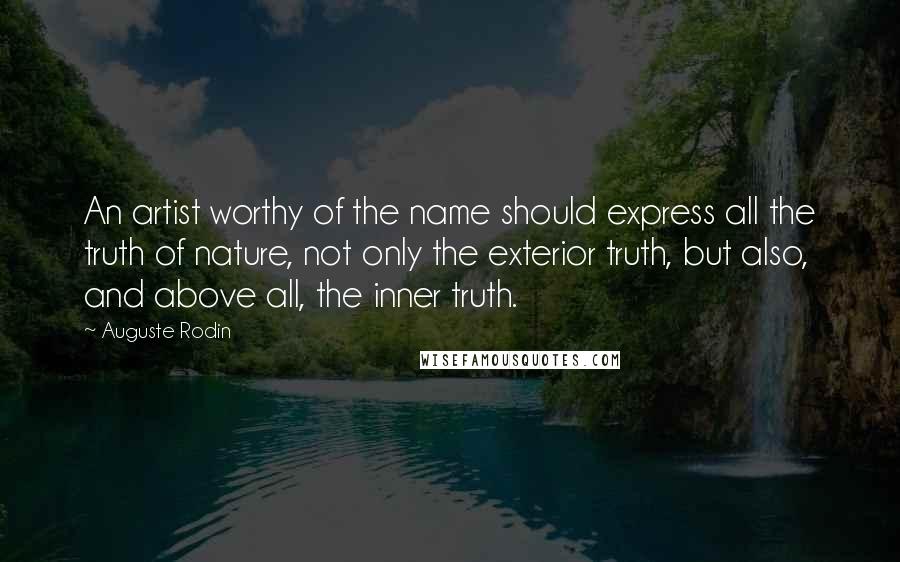 Auguste Rodin Quotes: An artist worthy of the name should express all the truth of nature, not only the exterior truth, but also, and above all, the inner truth.