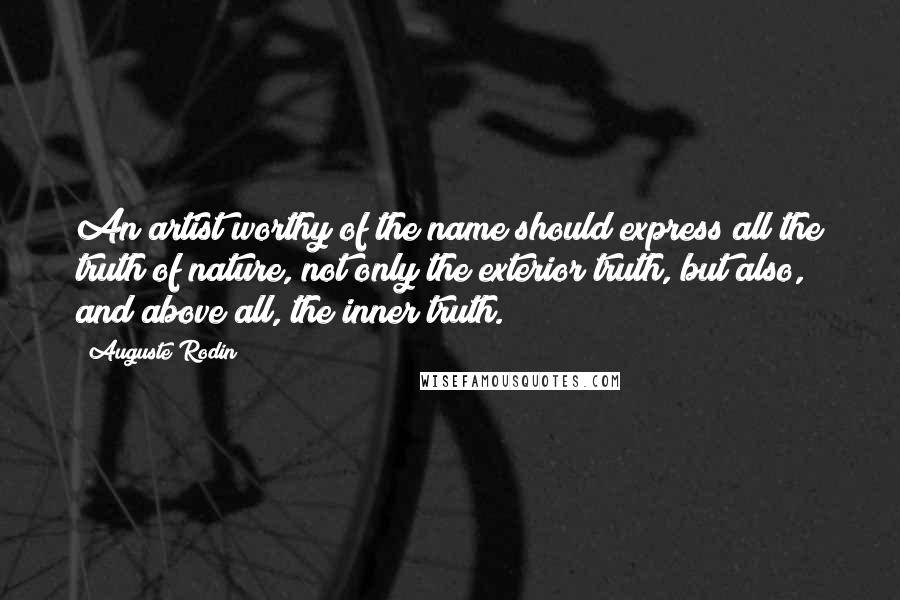 Auguste Rodin Quotes: An artist worthy of the name should express all the truth of nature, not only the exterior truth, but also, and above all, the inner truth.