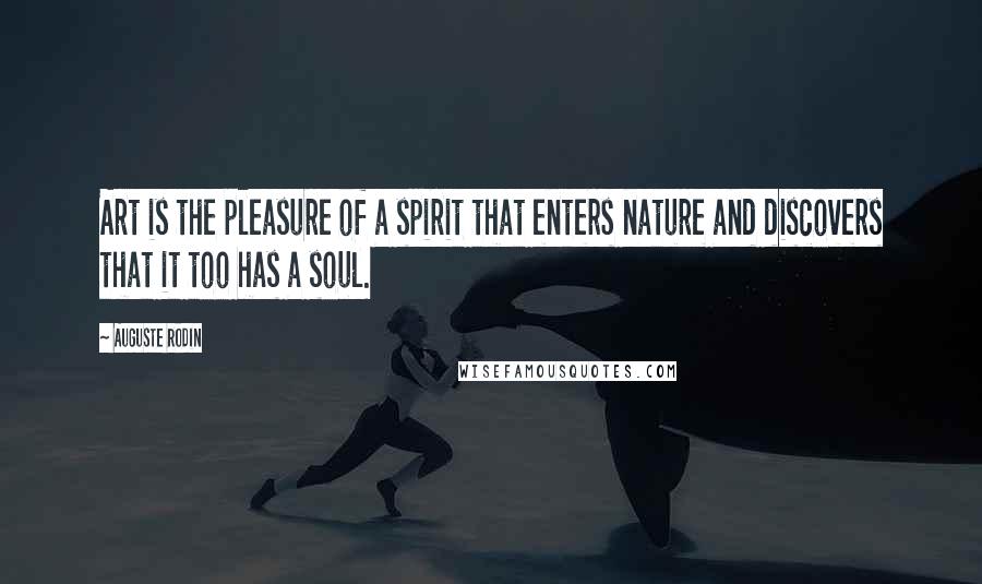 Auguste Rodin Quotes: Art is the pleasure of a spirit that enters nature and discovers that it too has a soul.