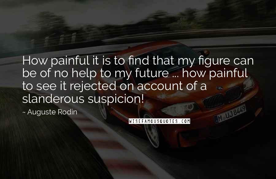 Auguste Rodin Quotes: How painful it is to find that my figure can be of no help to my future ... how painful to see it rejected on account of a slanderous suspicion!