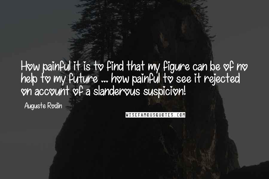 Auguste Rodin Quotes: How painful it is to find that my figure can be of no help to my future ... how painful to see it rejected on account of a slanderous suspicion!