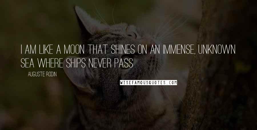 Auguste Rodin Quotes: I am like a moon that shines on an immense, unknown sea where ships never pass