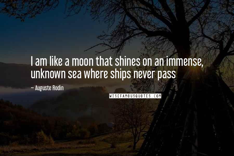 Auguste Rodin Quotes: I am like a moon that shines on an immense, unknown sea where ships never pass