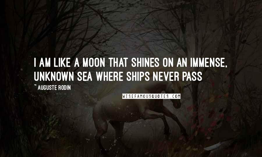 Auguste Rodin Quotes: I am like a moon that shines on an immense, unknown sea where ships never pass