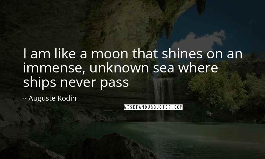 Auguste Rodin Quotes: I am like a moon that shines on an immense, unknown sea where ships never pass