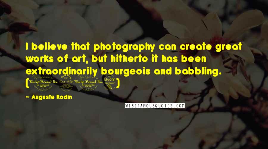 Auguste Rodin Quotes: I believe that photography can create great works of art, but hitherto it has been extraordinarily bourgeois and babbling. (1908)