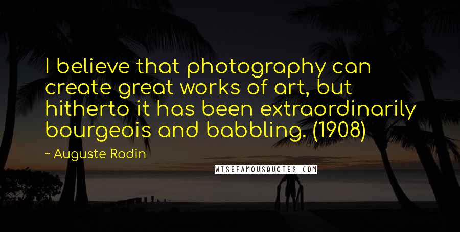 Auguste Rodin Quotes: I believe that photography can create great works of art, but hitherto it has been extraordinarily bourgeois and babbling. (1908)