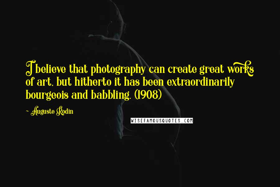 Auguste Rodin Quotes: I believe that photography can create great works of art, but hitherto it has been extraordinarily bourgeois and babbling. (1908)