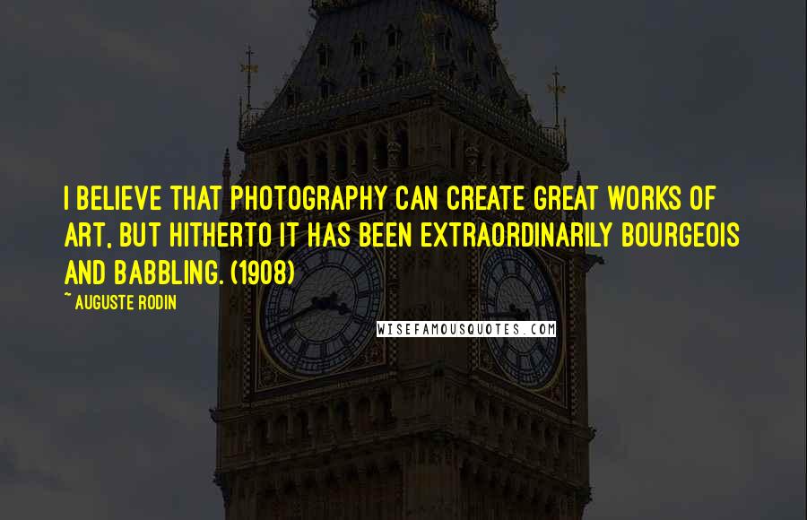 Auguste Rodin Quotes: I believe that photography can create great works of art, but hitherto it has been extraordinarily bourgeois and babbling. (1908)