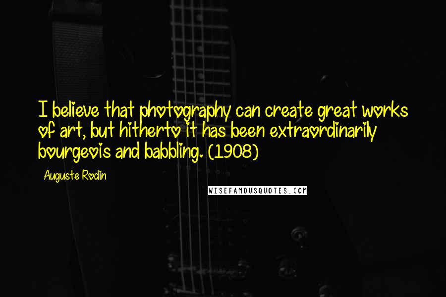 Auguste Rodin Quotes: I believe that photography can create great works of art, but hitherto it has been extraordinarily bourgeois and babbling. (1908)