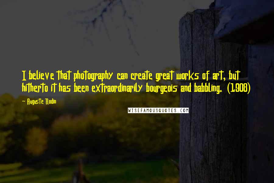 Auguste Rodin Quotes: I believe that photography can create great works of art, but hitherto it has been extraordinarily bourgeois and babbling. (1908)