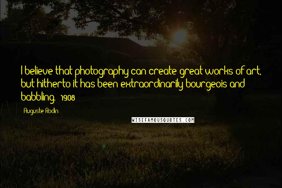 Auguste Rodin Quotes: I believe that photography can create great works of art, but hitherto it has been extraordinarily bourgeois and babbling. (1908)