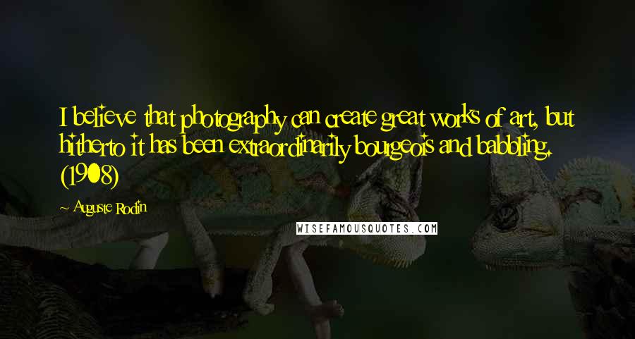 Auguste Rodin Quotes: I believe that photography can create great works of art, but hitherto it has been extraordinarily bourgeois and babbling. (1908)