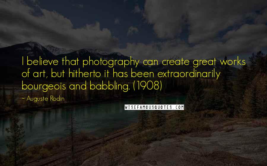 Auguste Rodin Quotes: I believe that photography can create great works of art, but hitherto it has been extraordinarily bourgeois and babbling. (1908)
