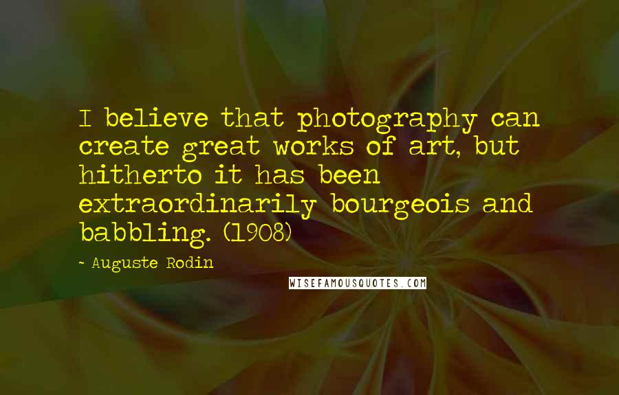 Auguste Rodin Quotes: I believe that photography can create great works of art, but hitherto it has been extraordinarily bourgeois and babbling. (1908)