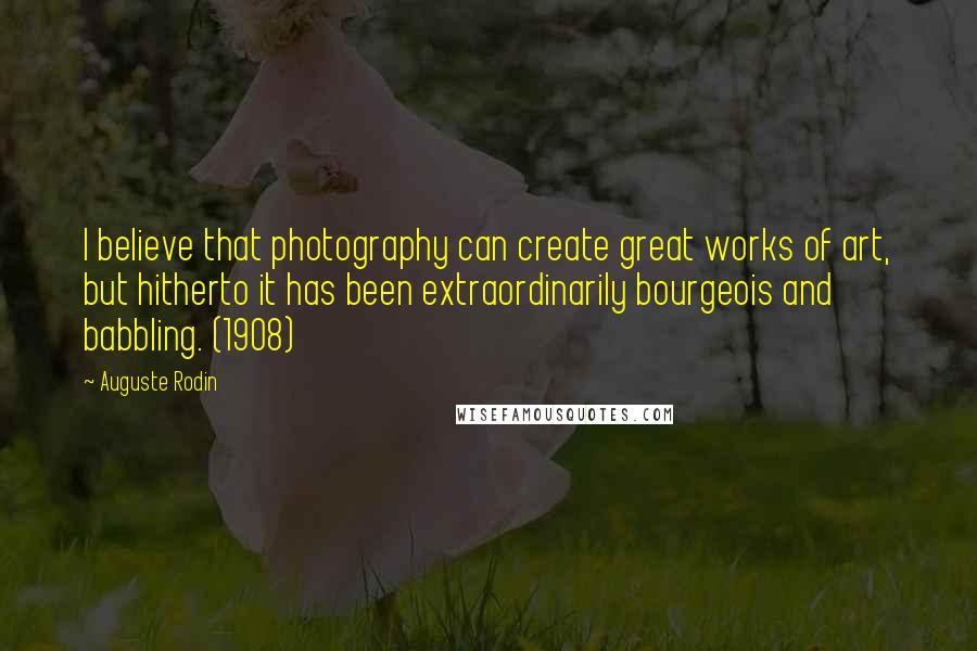 Auguste Rodin Quotes: I believe that photography can create great works of art, but hitherto it has been extraordinarily bourgeois and babbling. (1908)