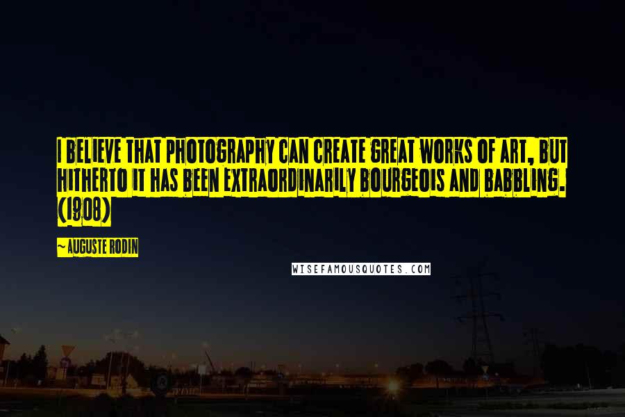 Auguste Rodin Quotes: I believe that photography can create great works of art, but hitherto it has been extraordinarily bourgeois and babbling. (1908)