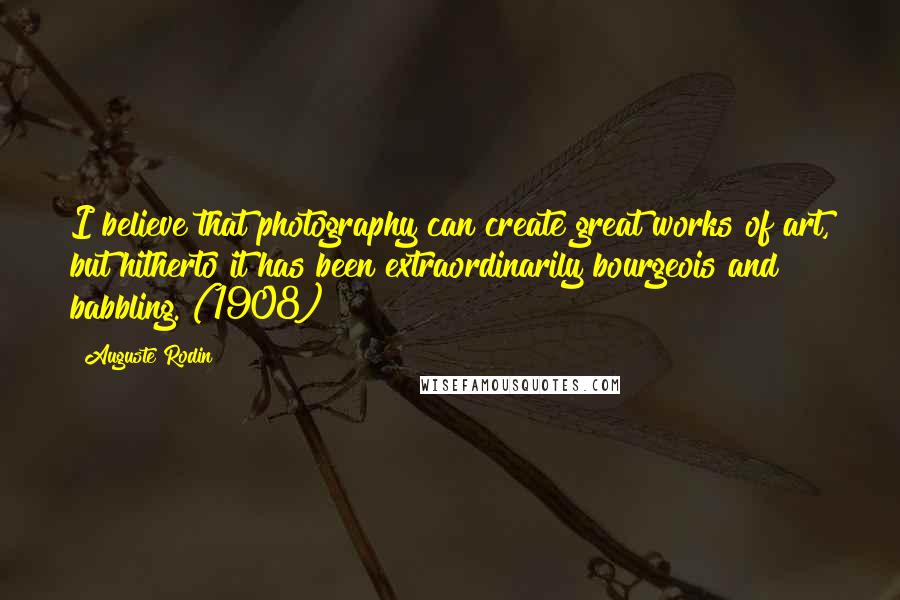 Auguste Rodin Quotes: I believe that photography can create great works of art, but hitherto it has been extraordinarily bourgeois and babbling. (1908)