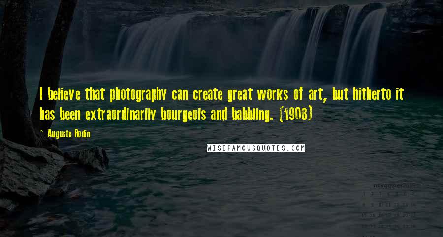 Auguste Rodin Quotes: I believe that photography can create great works of art, but hitherto it has been extraordinarily bourgeois and babbling. (1908)